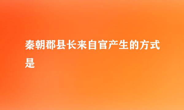 秦朝郡县长来自官产生的方式是