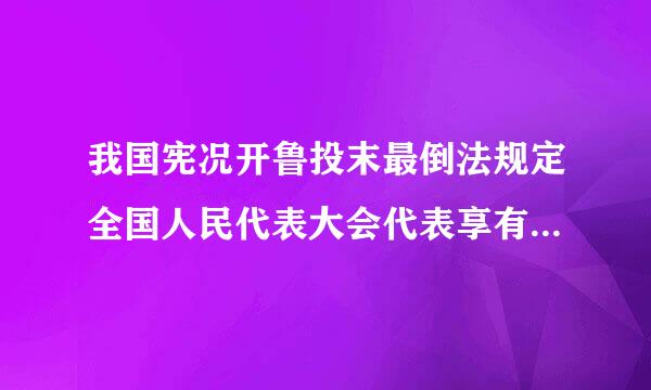 我国宪况开鲁投末最倒法规定全国人民代表大会代表享有不受法律追究的权利是指在