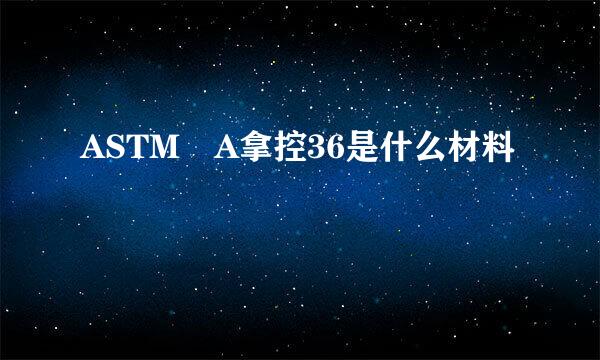 ASTM A拿控36是什么材料