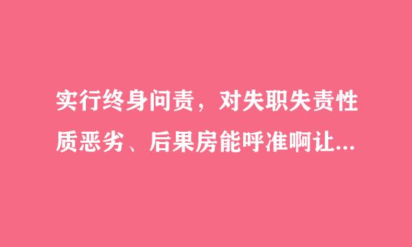 实行终身问责，对失职失责性质恶劣、后果房能呼准啊让即季严重的，不论其____、____，都应当严肃问责。