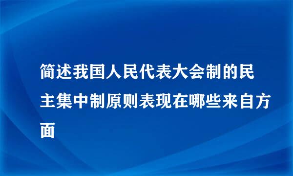 简述我国人民代表大会制的民主集中制原则表现在哪些来自方面