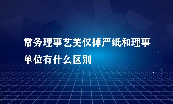 常务理事艺美仅掉严纸和理事单位有什么区别