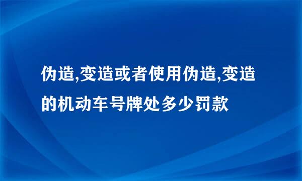 伪造,变造或者使用伪造,变造的机动车号牌处多少罚款