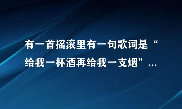 有一首摇滚里有一句歌词是“给我一杯酒再给我一支烟”是什么歌？