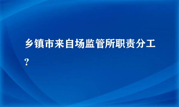 乡镇市来自场监管所职责分工？