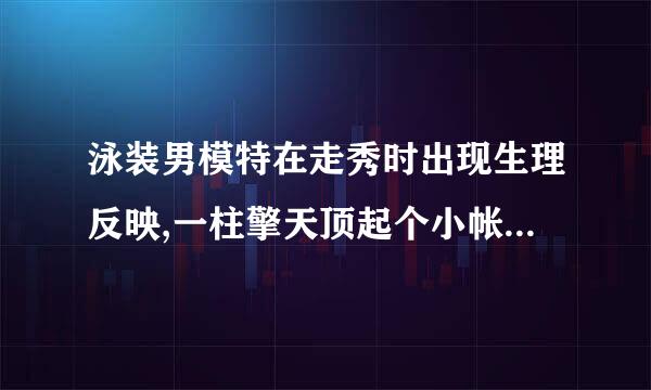 泳装男模特在走秀时出现生理反映,一柱擎天顶起个小帐蓬,一来自般会如何处理?