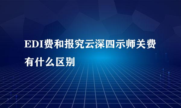 EDI费和报究云深四示师关费有什么区别