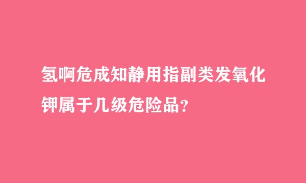 氢啊危成知静用指副类发氧化钾属于几级危险品？