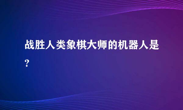 战胜人类象棋大师的机器人是?