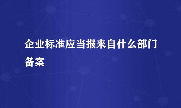 企业标准应当报来自什么部门备案