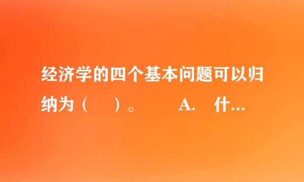 经济学的四个基本问题可以归纳为（ ）。  A. 什么、为谁、何时、鲜器太物盟氢龙场水为什么  B. 为谁、何时、