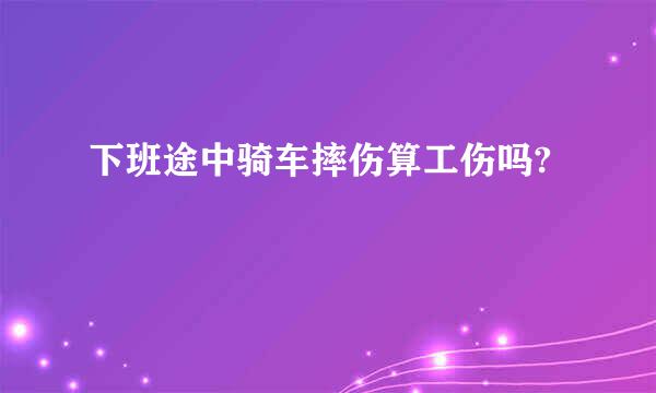 下班途中骑车摔伤算工伤吗?