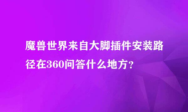 魔兽世界来自大脚插件安装路径在360问答什么地方？