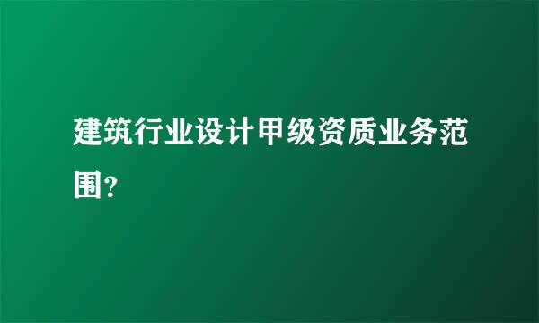 建筑行业设计甲级资质业务范围？