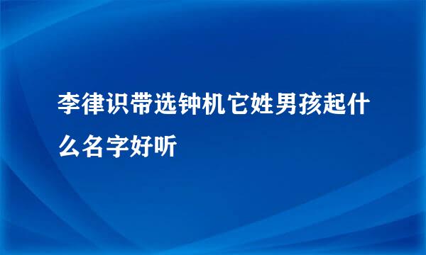 李律识带选钟机它姓男孩起什么名字好听