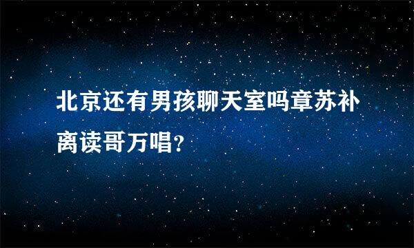 北京还有男孩聊天室吗章苏补离读哥万唱？