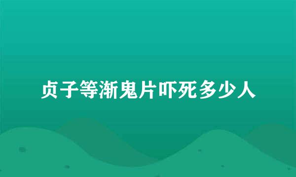 贞子等渐鬼片吓死多少人