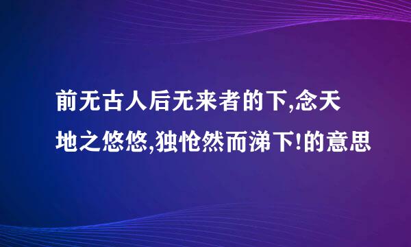 前无古人后无来者的下,念天地之悠悠,独怆然而涕下!的意思