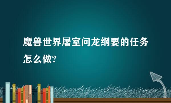 魔兽世界屠室问龙纲要的任务怎么做?