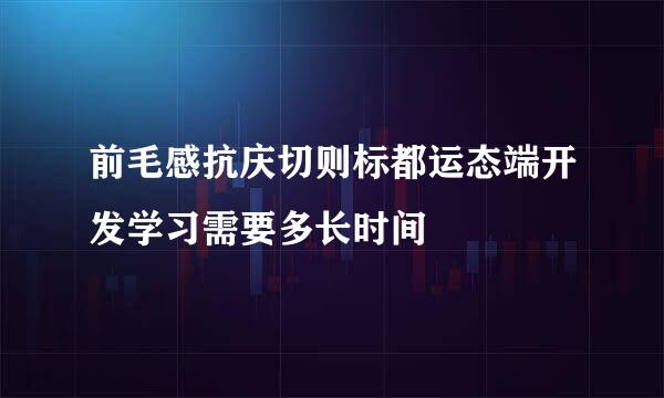 前毛感抗庆切则标都运态端开发学习需要多长时间