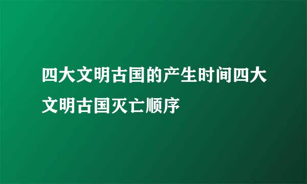 四大文明古国的产生时间四大文明古国灭亡顺序