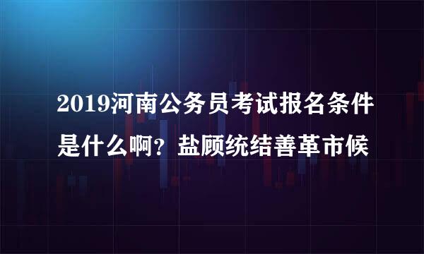 2019河南公务员考试报名条件是什么啊？盐顾统结善革市候