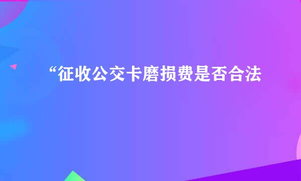 “征收公交卡磨损费是否合法