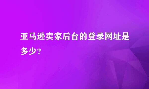 亚马逊卖家后台的登录网址是多少？