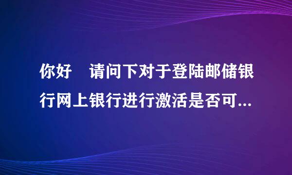 你好 请问下对于登陆邮储银行网上银行进行激活是否可用手机登陆呢