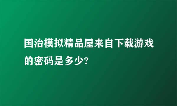 国治模拟精品屋来自下载游戏的密码是多少?