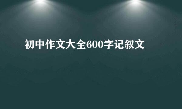 初中作文大全600字记叙文