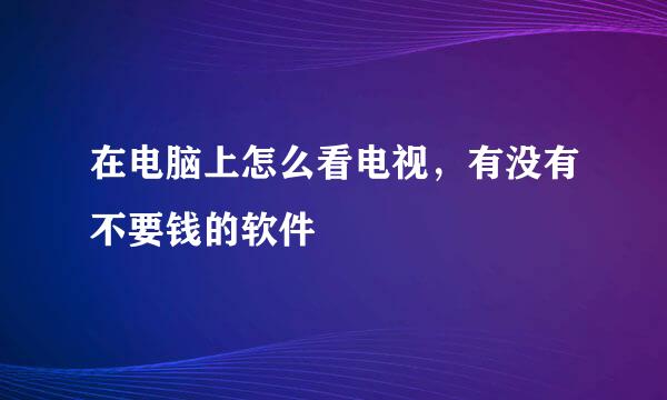 在电脑上怎么看电视，有没有不要钱的软件