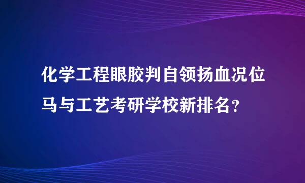 化学工程眼胶判自领扬血况位马与工艺考研学校新排名？