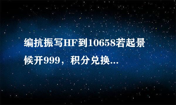 编抗振写HF到10658若起景候开999，积分兑换话费，是真的吗？而且是17年以前的练亮感育。