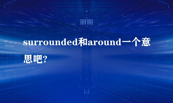 surrounded和around一个意思吧?