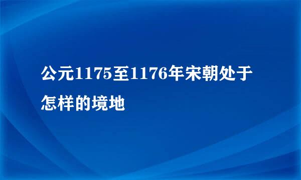 公元1175至1176年宋朝处于怎样的境地