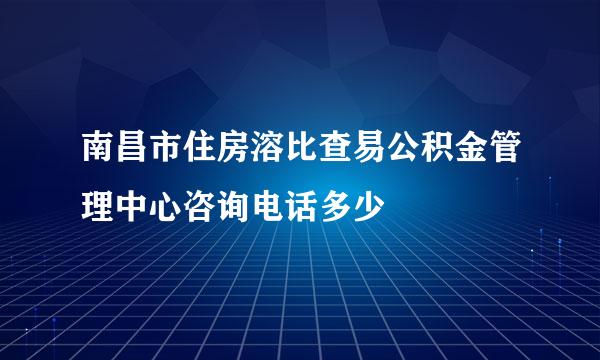 南昌市住房溶比查易公积金管理中心咨询电话多少