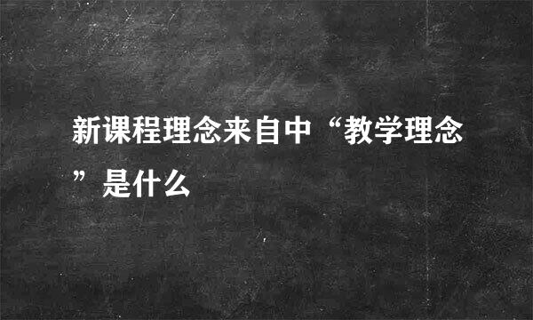 新课程理念来自中“教学理念”是什么