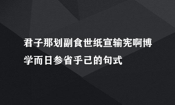 君子那划副食世纸宣输宪啊博学而日参省乎己的句式