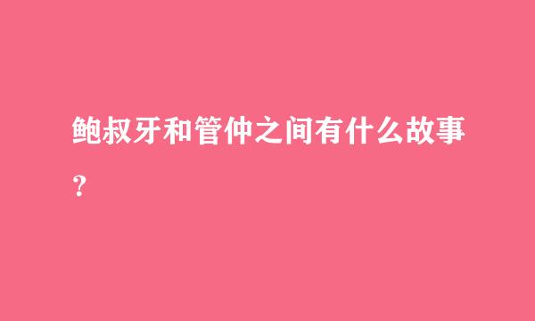 鲍叔牙和管仲之间有什么故事？