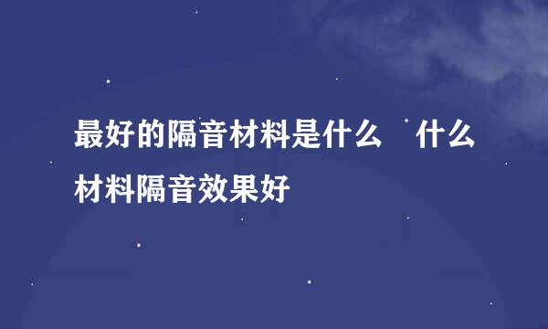 最好的隔音材料是什么 什么材料隔音效果好