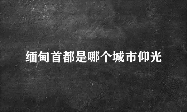 缅甸首都是哪个城市仰光