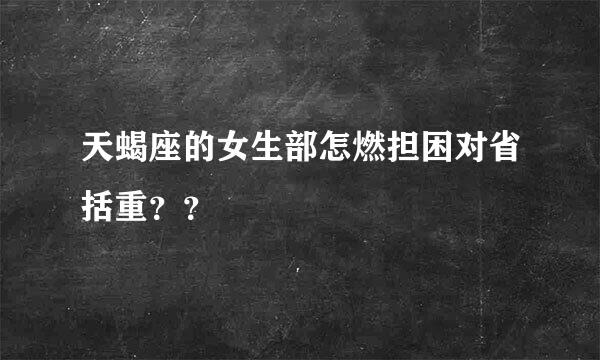 天蝎座的女生部怎燃担困对省括重？？