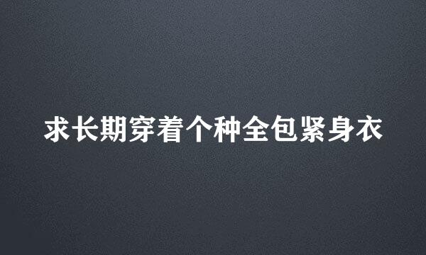 求长期穿着个种全包紧身衣