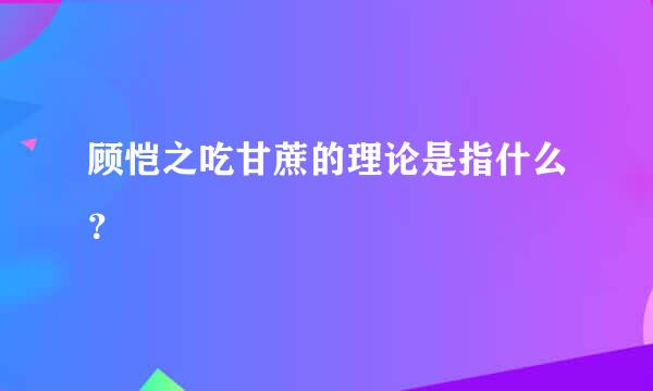 顾恺之吃甘蔗的理论是指什么？