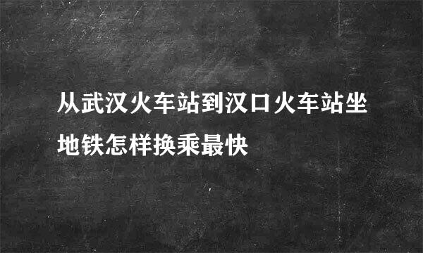 从武汉火车站到汉口火车站坐地铁怎样换乘最快