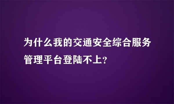 为什么我的交通安全综合服务管理平台登陆不上？