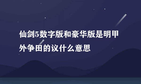 仙剑5数字版和豪华版是明甲外争田的议什么意思