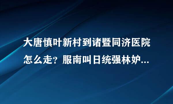 大唐慎叶新村到诸暨同济医院怎么走？服南叫日统强林妒需要坐几路公交？