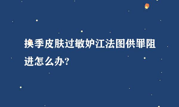 换季皮肤过敏妒江法图供罪阻进怎么办?